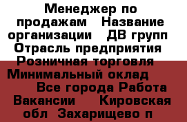 Менеджер по продажам › Название организации ­ ДВ групп › Отрасль предприятия ­ Розничная торговля › Минимальный оклад ­ 50 000 - Все города Работа » Вакансии   . Кировская обл.,Захарищево п.